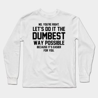 No You're Right Let's Do It The Dumbest Way Possible Long Sleeve T-Shirt